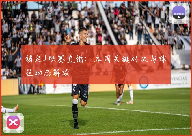 锁定J联赛直播：本周关键对决与球星动态解读