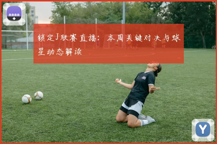 锁定J联赛直播：本周关键对决与球星动态解读