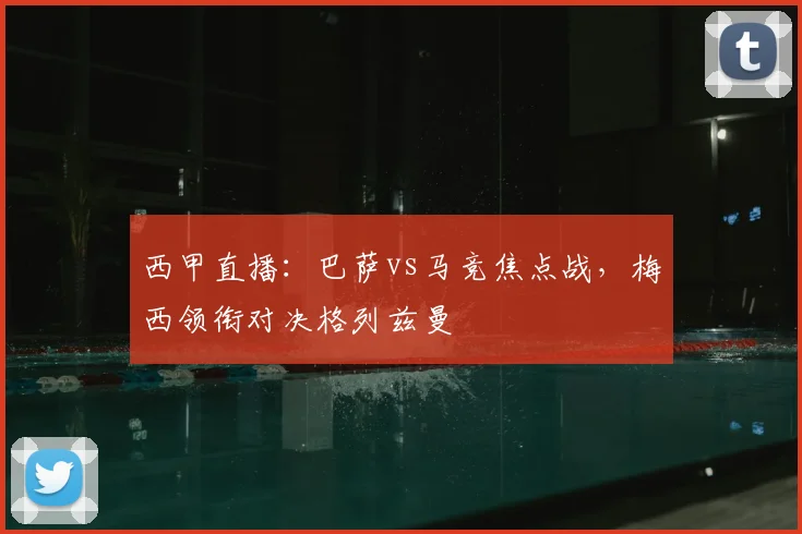 西甲直播：巴萨vs马竞焦点战，梅西领衔对决格列兹曼