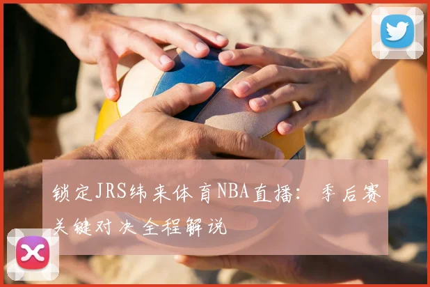 锁定JRS纬来体育NBA直播：季后赛关键对决全程解说
