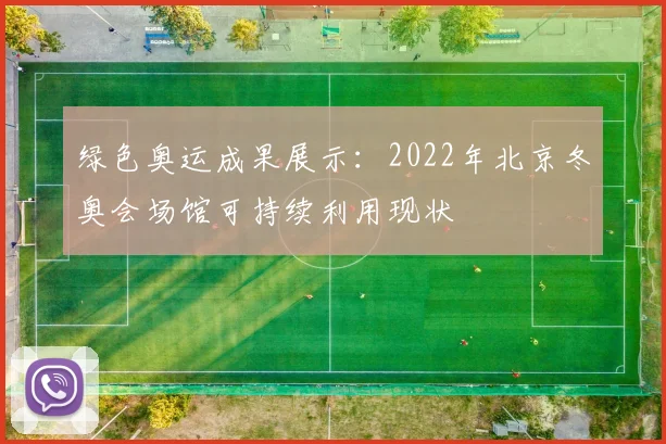 绿色奥运成果展示：2022年北京冬奥会场馆可持续利用现状