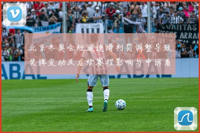 北京冬奥会短道速滑判罚调整导致奖牌变动及后续赛程影响与申诉看点