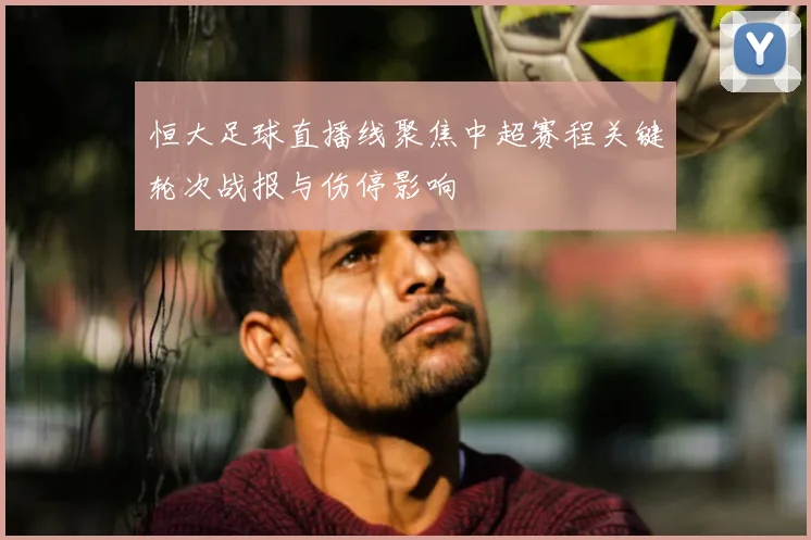 恒大足球直播线聚焦中超赛程关键轮次战报与伤停影响