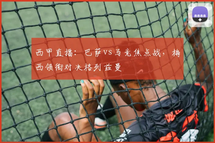 西甲直播：巴萨vs马竞焦点战，梅西领衔对决格列兹曼