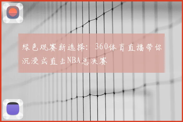 绿色观赛新选择：360体育直播带你沉浸式直击NBA总决赛