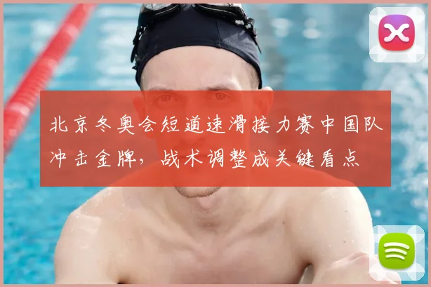 北京冬奥会短道速滑接力赛中国队冲击金牌，战术调整成关键看点