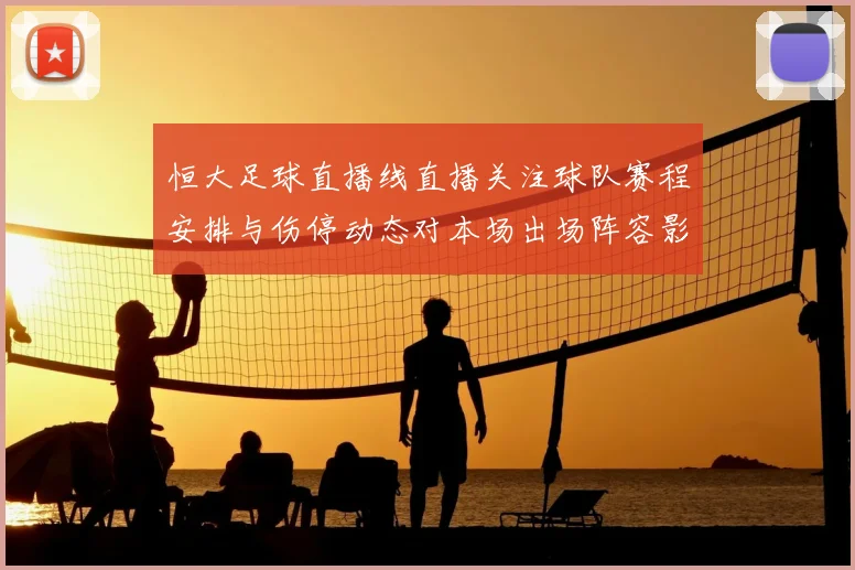 恒大足球直播线直播关注球队赛程安排与伤停动态对本场出场阵容影响