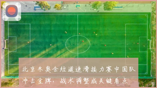 北京冬奥会短道速滑接力赛中国队冲击金牌，战术调整成关键看点