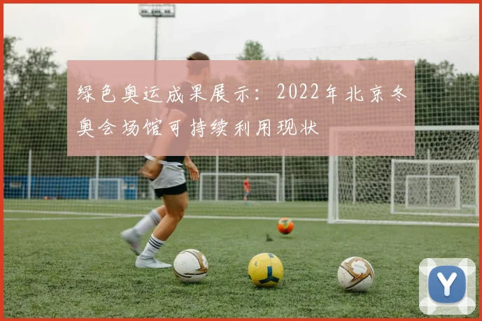绿色奥运成果展示：2022年北京冬奥会场馆可持续利用现状