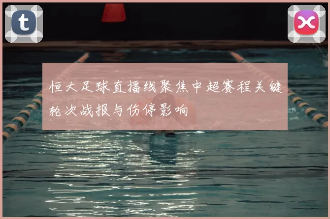 恒大足球直播线聚焦中超赛程关键轮次战报与伤停影响